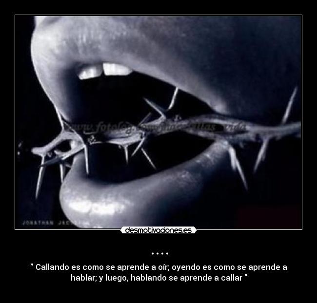 .... -  Callando es como se aprende a oír; oyendo es como se aprende a
hablar; y luego, hablando se aprende a callar 
