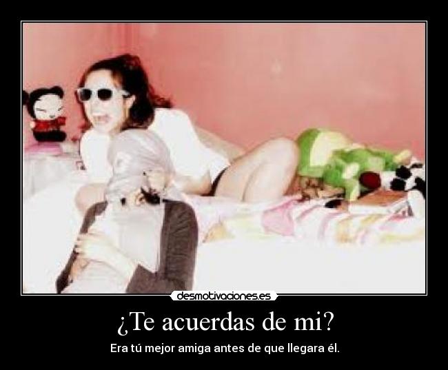 ¿Te acuerdas de mi? - Era tú mejor amiga antes de que llegara él.