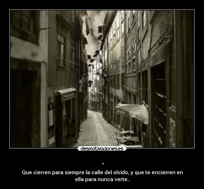 . - Que cierren para siempre la calle del olvido, y que te encierren en
ella para nunca verte..