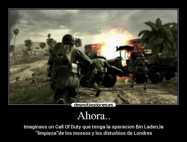 Ahora.. - Imaginaos un Call Of Duty que tenga la operacion Bin Laden,la
limpiezade los mossos y los disturbios de Londres