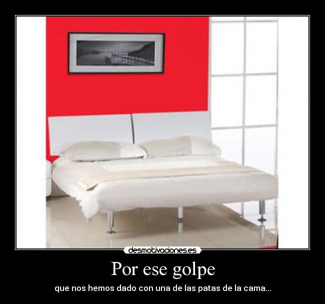 Por ese golpe - que nos hemos dado con una de las patas de la cama...