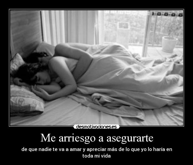 Me arriesgo a asegurarte - de que nadie te va a amar y apreciar más de lo que yo lo haría en toda mi vida