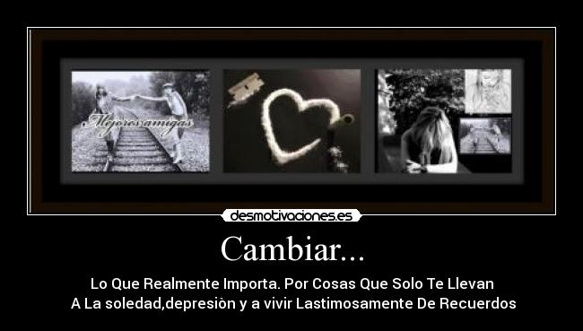 Cambiar... - Lo Que Realmente Importa. Por Cosas Que Solo Te Llevan
A La soledad,depresiòn y a vivir Lastimosamente De Recuerdos