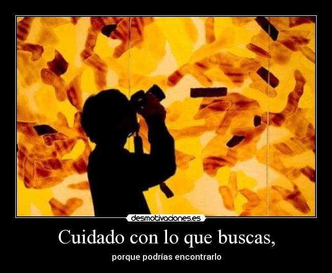 Cuidado con lo que buscas, -