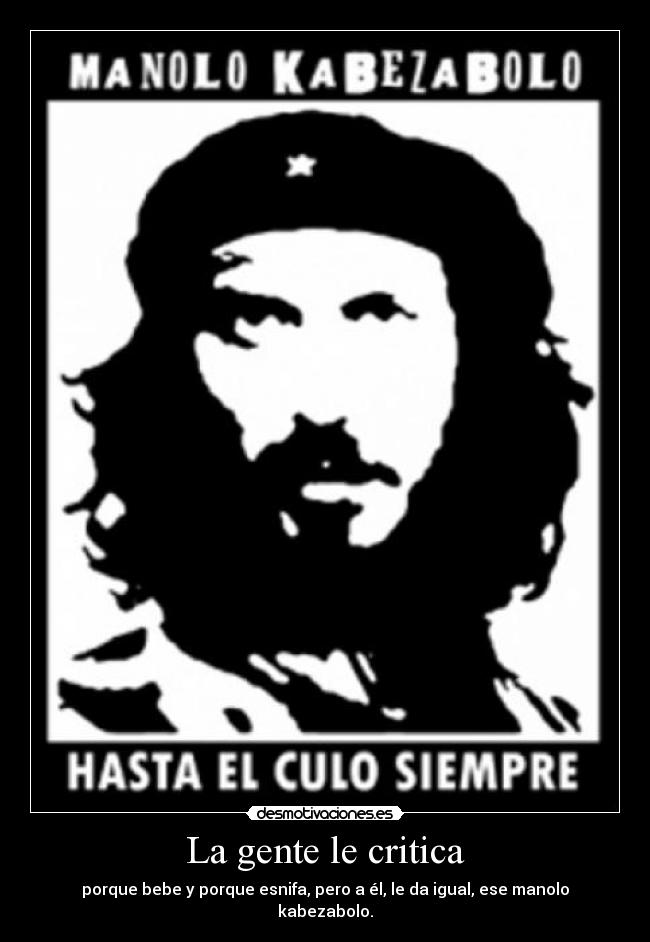 La gente le critica - porque bebe y porque esnifa, pero a él, le da igual, ese manolo kabezabolo.