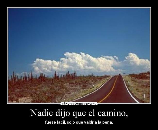 Nadie dijo que el camino, - fuese facil, solo que valdria la pena.