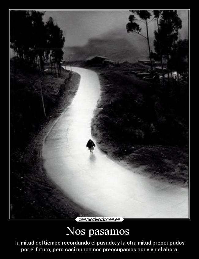 Nos pasamos - la mitad del tiempo recordando el pasado, y la otra mitad preocupados
por el futuro, pero casi nunca nos preocupamos por vivir el ahora.