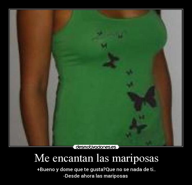 Me encantan las mariposas - +Bueno y dome que te gusta?Que no se nada de ti..
-Desde ahora las mariposas