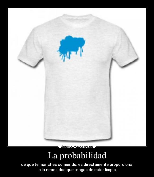 La probabilidad - de que te manches comiendo, es directamente proporcional
 a la necesidad que tengas de estar limpio.