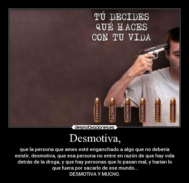 Desmotiva, - que la persona que ames esté enganchado a algo que no debería
existir, desmotiva, que esa persona no entre en razón de que hay vida
detrás de la droga, y que hay personas que lo pasan mal, y harían lo
que fuera por sacarlo de ese mundo...
DESMOTIVA Y MUCHO.