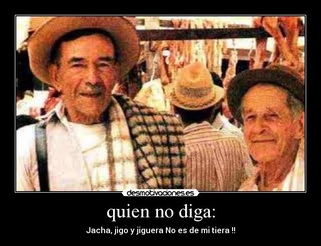 quien no diga: - Jacha, jigo y jiguera No es de mi tiera !!