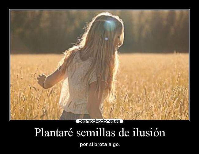 Plantaré semillas de ilusión - por si brota algo.