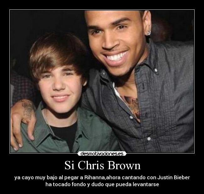 Si Chris Brown - ya cayo muy bajo al pegar a Rihanna,ahora cantando con Justin Bieber
ha tocado fondo y dudo que pueda levantarse