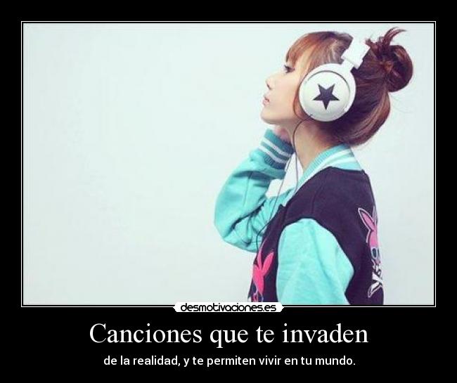 Canciones que te invaden - de la realidad, y te permiten vivir en tu mundo.