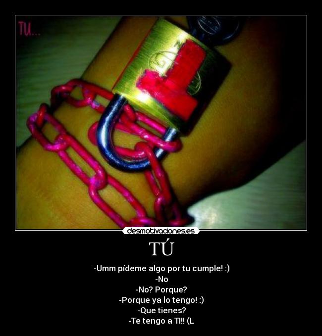 TÚ - -Umm pídeme algo por tu cumple! :)
-No
-No? Porque?
-Porque ya lo tengo! :)
-Que tienes?
-Te tengo a TI!! (L