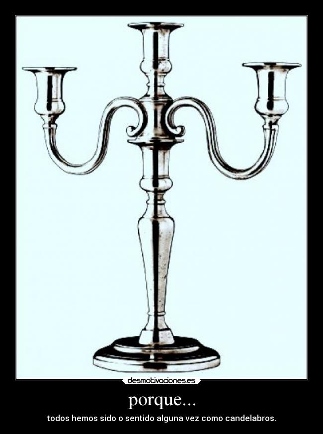 porque... - todos hemos sido o sentido alguna vez como candelabros.