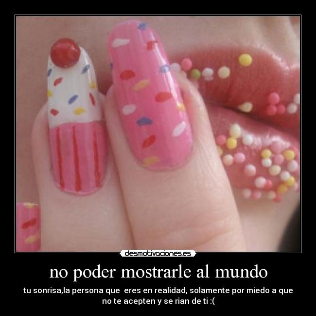 no poder mostrarle al mundo - tu sonrisa,la persona que  eres en realidad, solamente por miedo a que
no te acepten y se rian de ti :(