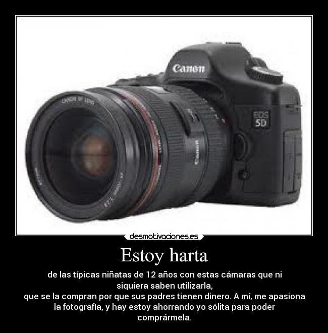 Estoy harta - de las típicas niñatas de 12 años con estas cámaras que ni
siquiera saben utilizarla,
que se la compran por que sus padres tienen dinero. A mí, me apasiona
la fotografía, y hay estoy ahorrando yo sólita para poder
comprármela.