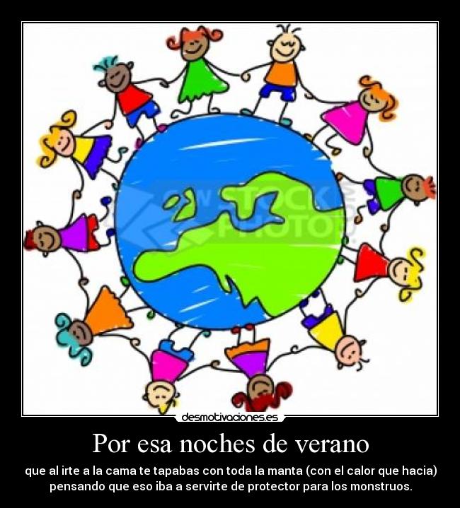 Por esa noches de verano - que al irte a la cama te tapabas con toda la manta (con el calor que hacia)
pensando que eso iba a servirte de protector para los monstruos.