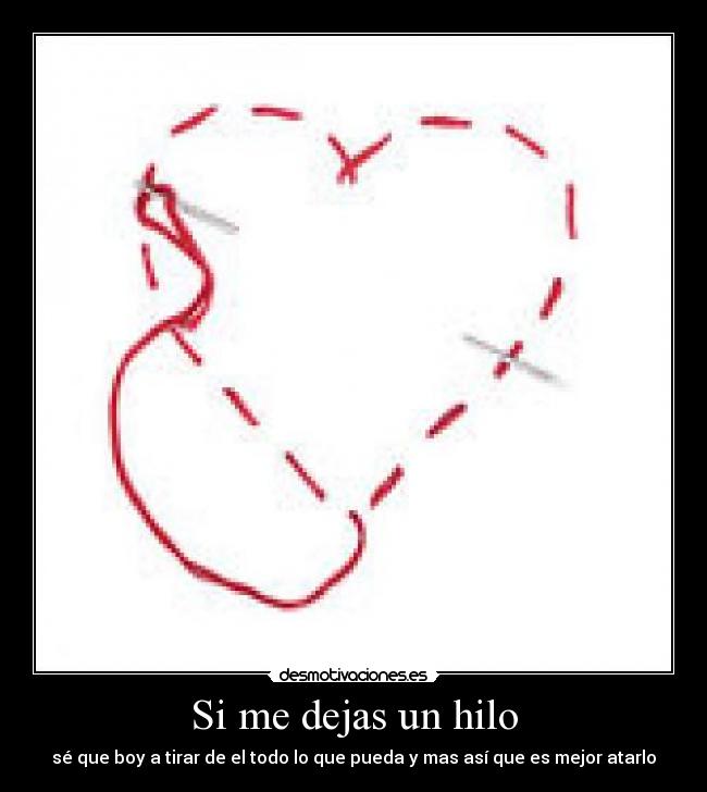 Si me dejas un hilo - sé que boy a tirar de el todo lo que pueda y mas así que es mejor atarlo