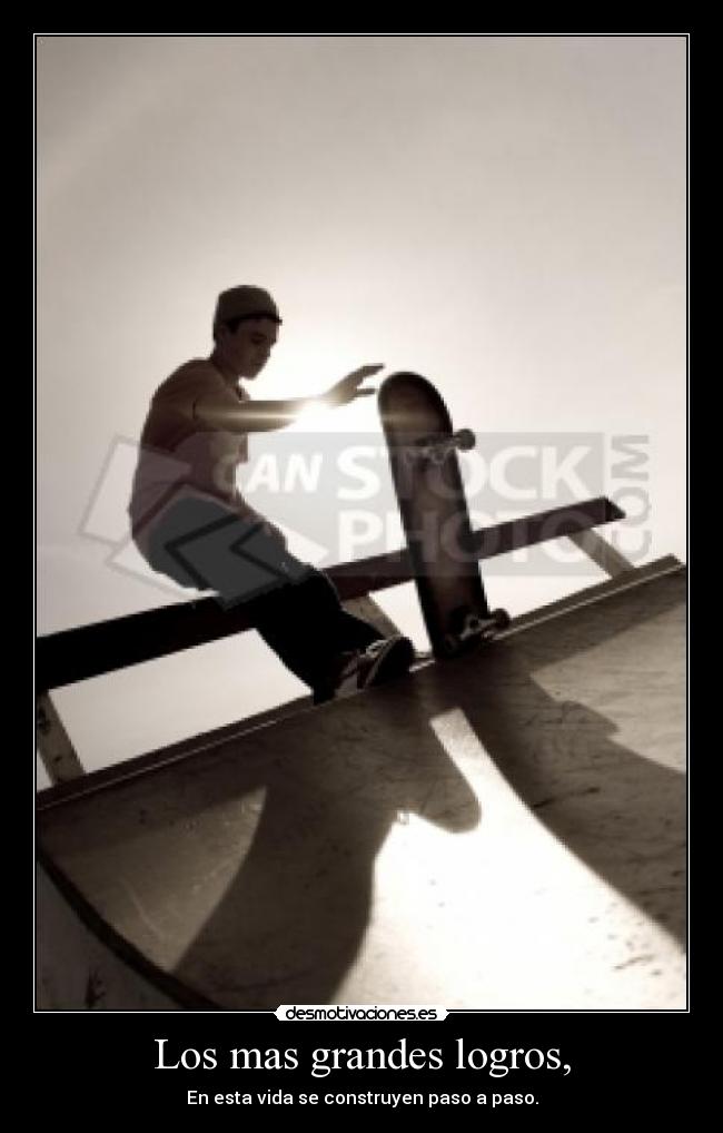 Los mas grandes logros, - En esta vida se construyen paso a paso.