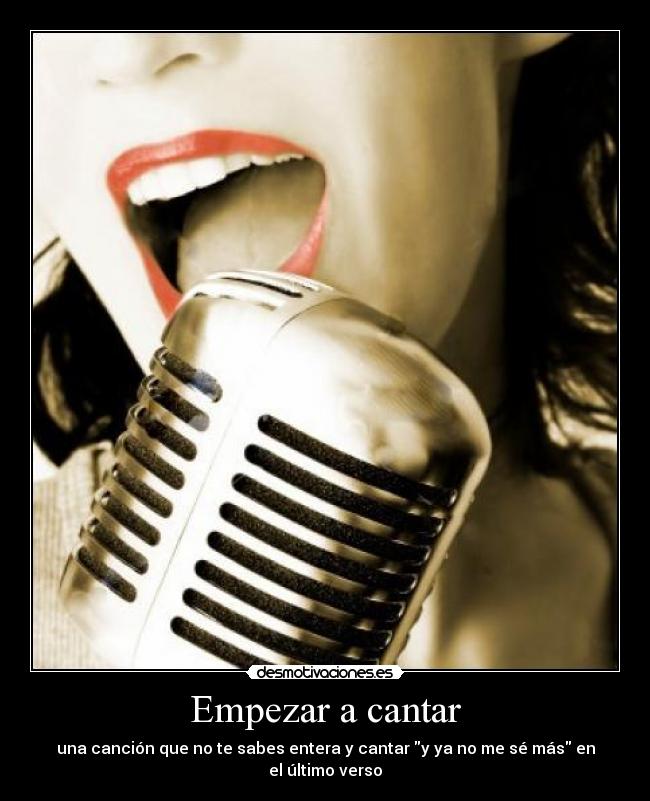 Empezar a cantar - una canción que no te sabes entera y cantar y ya no me sé más en el último verso