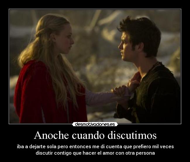 Anoche cuando discutimos - iba a dejarte sola pero entonces me di cuenta que prefiero mil veces
discutir contigo que hacer el amor con otra persona