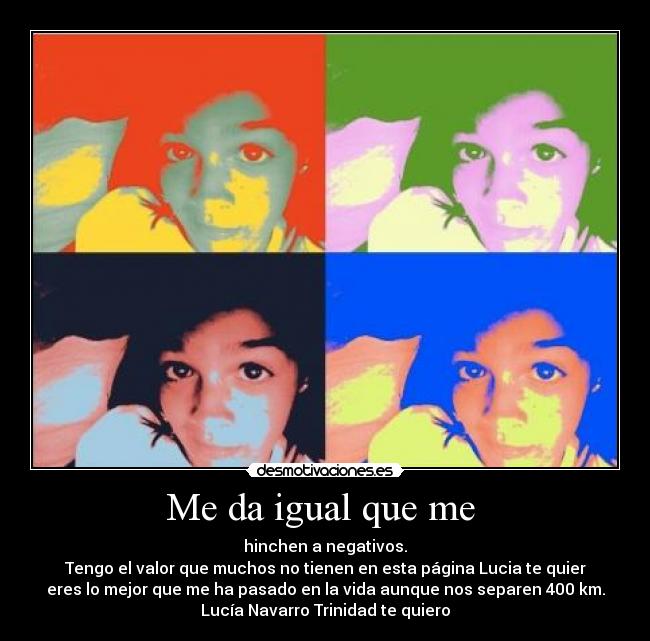 Me da igual que me  - hinchen a negativos.
Tengo el valor que muchos no tienen en esta página Lucia te quier
eres lo mejor que me ha pasado en la vida aunque nos separen 400 km.
Lucía Navarro Trinidad te quiero