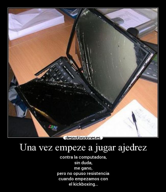 Una vez empeze a jugar ajedrez - contra la computadora,
sin duda,
me gano,
pero no opuso resistencia
cuando empezamos con
el kickboxing...