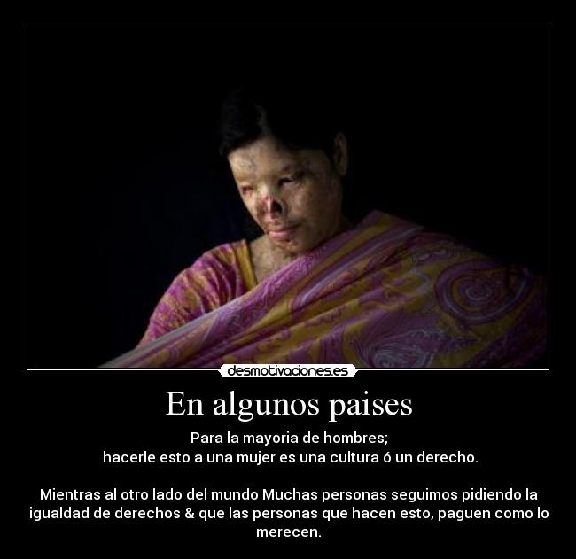 En algunos paises - Para la mayoria de hombres;
hacerle esto a una mujer es una cultura ó un derecho.
Mientras al otro lado del mundo Muchas personas seguimos pidiendo la
igualdad de derechos & que las personas que hacen esto, paguen como lo
merecen.