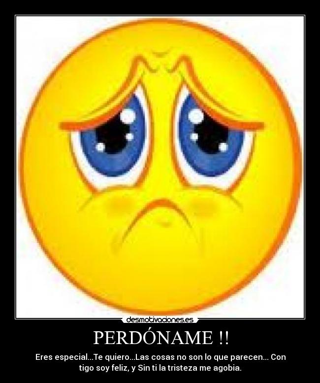 PERDÓNAME !! - Eres especial...Te quiero...Las cosas no son lo que parecen... Con
tigo soy feliz, y Sin ti la tristeza me agobia.