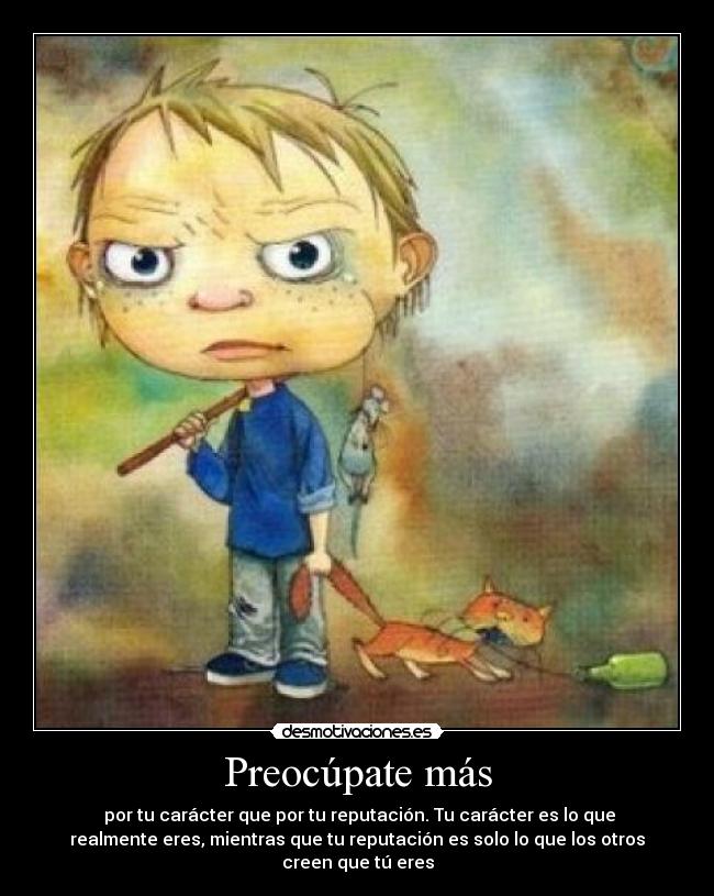 Preocúpate más -  por tu carácter que por tu reputación. Tu carácter es lo que
realmente eres, mientras que tu reputación es solo lo que los otros
creen que tú eres