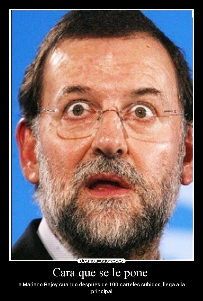 Cara que se le pone - a Mariano Rajoy cuando despues de 100 carteles subidos, llega a la principal