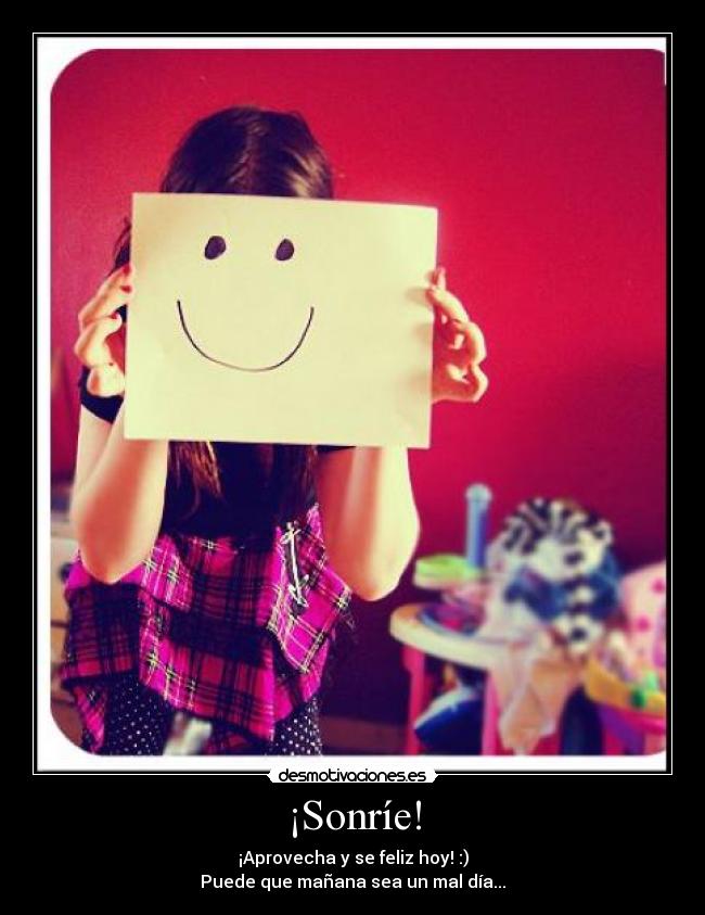 ¡Sonríe! - ¡Aprovecha y se feliz hoy! :)
Puede que mañana sea un mal día...