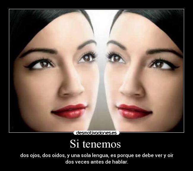 Si tenemos - dos ojos, dos oidos, y una sola lengua, es porque se debe ver y oir
dos veces antes de hablar.
