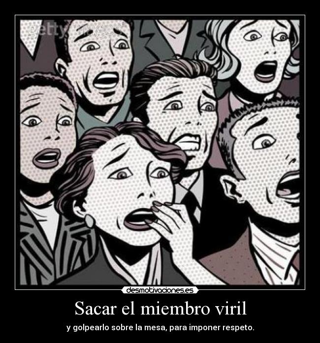 Sacar el miembro viril - y golpearlo sobre la mesa, para imponer respeto.