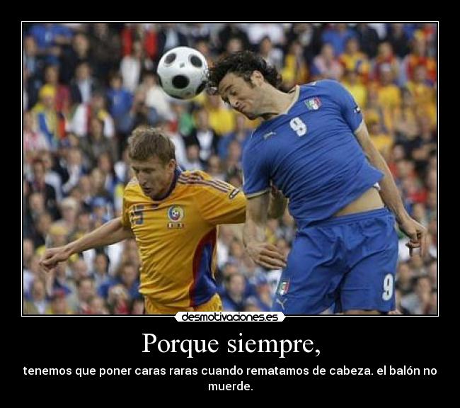 Porque siempre, - tenemos que poner caras raras cuando rematamos de cabeza. el balón no muerde.