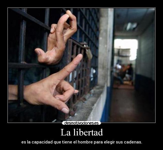 La libertad - es la capacidad que tiene el hombre para elegir sus cadenas.