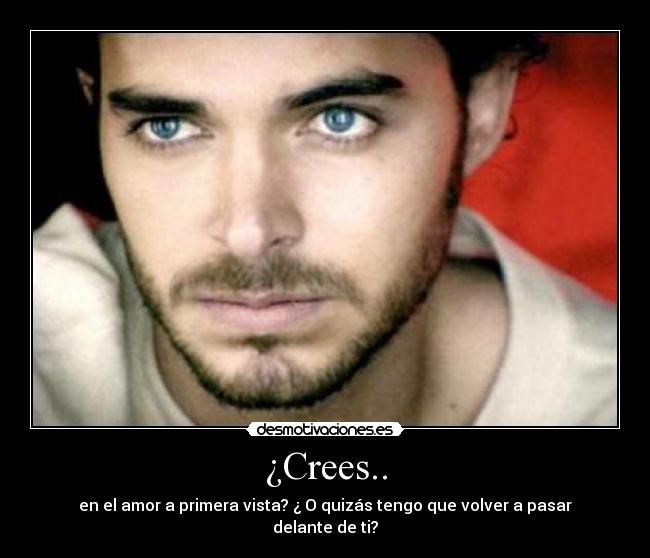 ¿Crees.. - en el amor a primera vista? ¿ O quizás tengo que volver a pasar delante de ti?