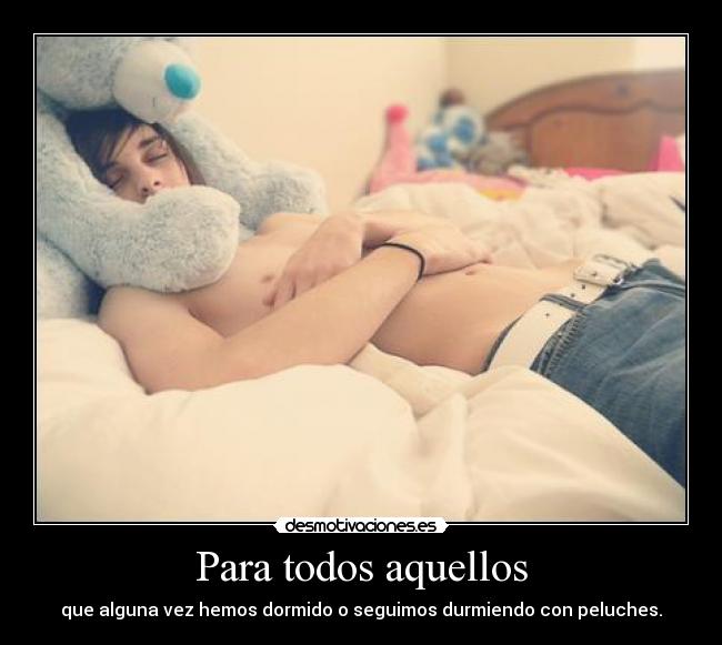 Para todos aquellos - que alguna vez hemos dormido o seguimos durmiendo con peluches.