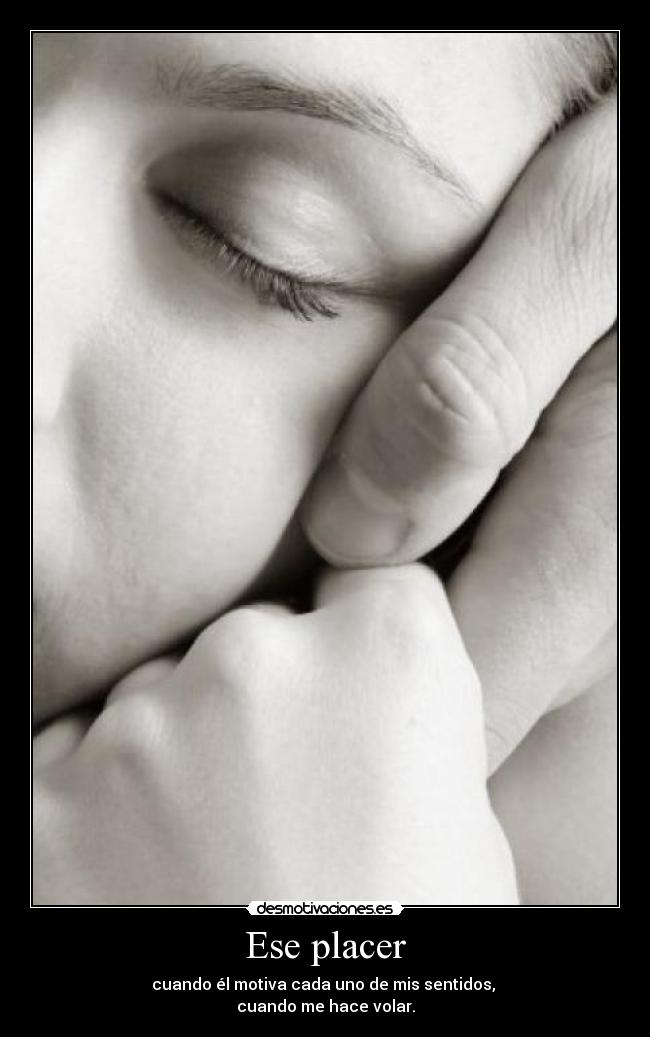 Ese placer - cuando él motiva cada uno de mis sentidos,
cuando me hace volar.