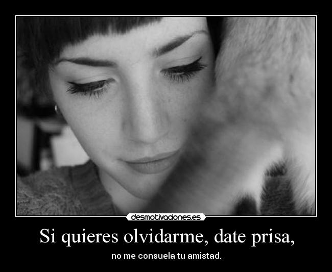 Si quieres olvidarme, date prisa, -