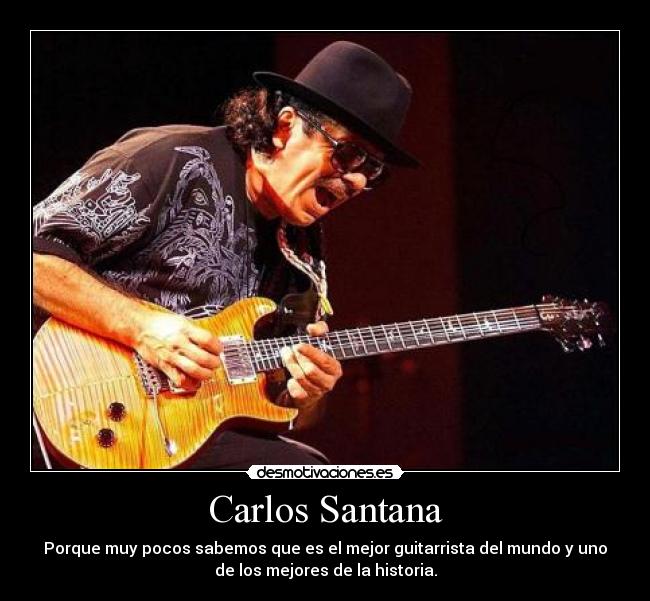 Carlos Santana - Porque muy pocos sabemos que es el mejor guitarrista del mundo y uno
de los mejores de la historia.