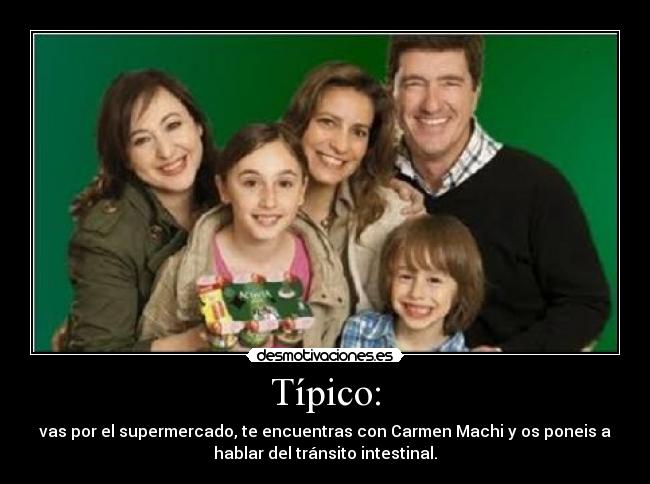 Típico: - vas por el supermercado, te encuentras con Carmen Machi y os poneis a
hablar del tránsito intestinal.