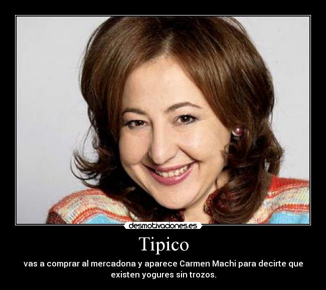 Tipico - vas a comprar al mercadona y aparece Carmen Machi para decirte que
existen yogures sin trozos.