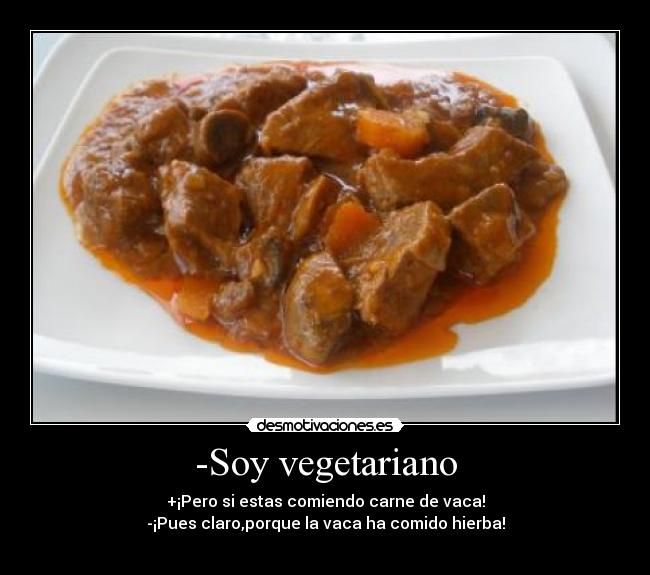 -Soy vegetariano - +¡Pero si estas comiendo carne de vaca!
-¡Pues claro,porque la vaca ha comido hierba!
