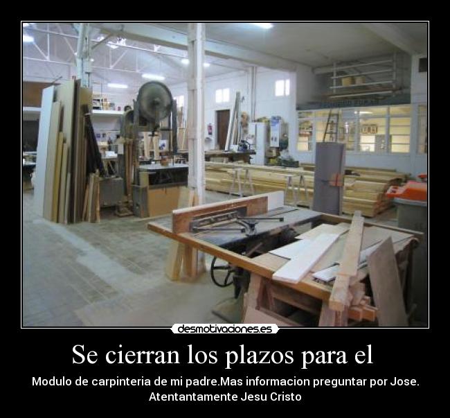Se cierran los plazos para el  - Modulo de carpinteria de mi padre.Mas informacion preguntar por Jose.
Atentantamente Jesu Cristo