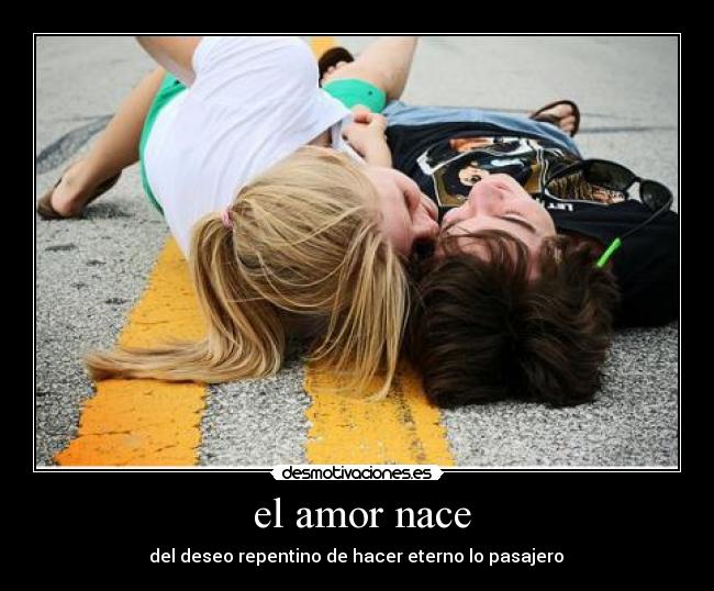 el amor nace - del deseo repentino de hacer eterno lo pasajero