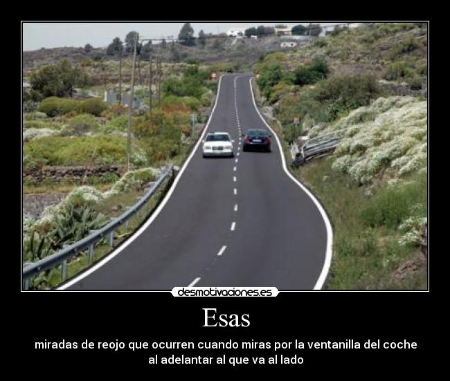Esas - miradas de reojo que ocurren cuando miras por la ventanilla del coche
al adelantar al que va al lado
