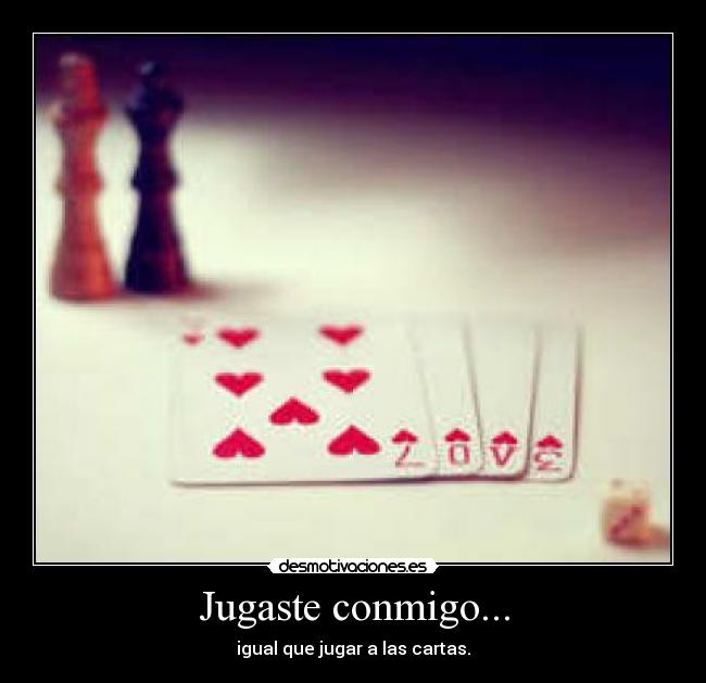 Jugaste conmigo... - igual que jugar a las cartas.